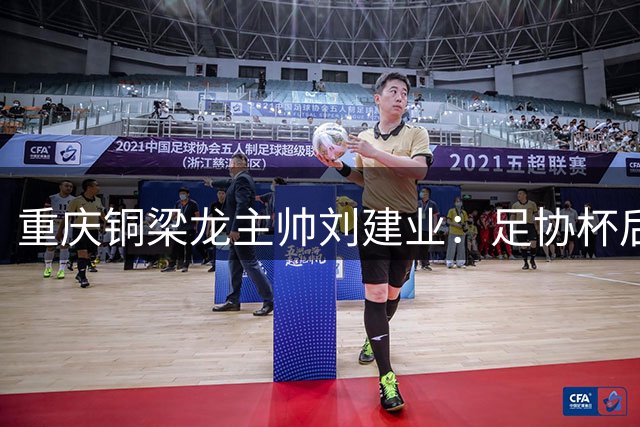 重庆铜梁龙主帅刘建业：足协杯后迎战武汉三镇 全队已做好体能储备